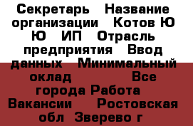 Секретарь › Название организации ­ Котов Ю.Ю., ИП › Отрасль предприятия ­ Ввод данных › Минимальный оклад ­ 25 000 - Все города Работа » Вакансии   . Ростовская обл.,Зверево г.